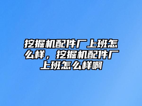 挖掘機配件廠上班怎么樣，挖掘機配件廠上班怎么樣啊