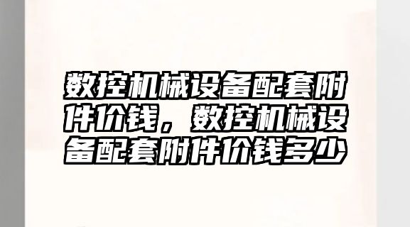 數(shù)控機械設備配套附件價錢，數(shù)控機械設備配套附件價錢多少