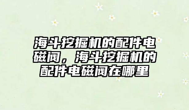 海斗挖掘機(jī)的配件電磁閥，海斗挖掘機(jī)的配件電磁閥在哪里