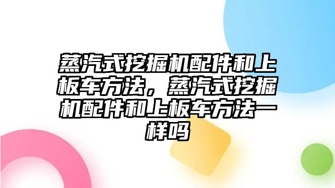 蒸汽式挖掘機配件和上板車方法，蒸汽式挖掘機配件和上板車方法一樣嗎