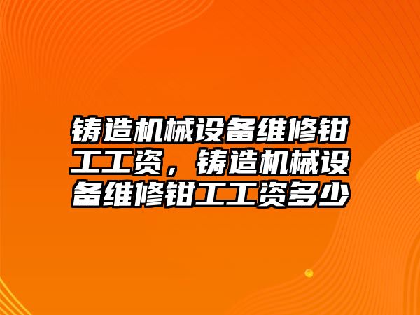 鑄造機械設備維修鉗工工資，鑄造機械設備維修鉗工工資多少