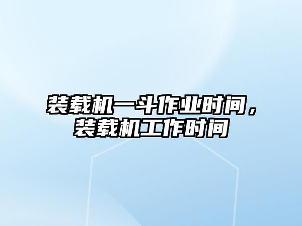 裝載機一斗作業(yè)時間，裝載機工作時間