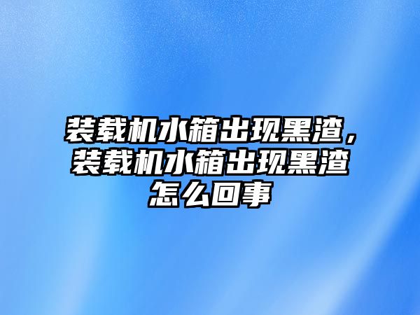 裝載機(jī)水箱出現(xiàn)黑渣，裝載機(jī)水箱出現(xiàn)黑渣怎么回事