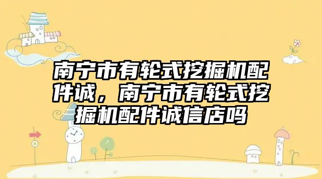 南寧市有輪式挖掘機(jī)配件誠，南寧市有輪式挖掘機(jī)配件誠信店嗎