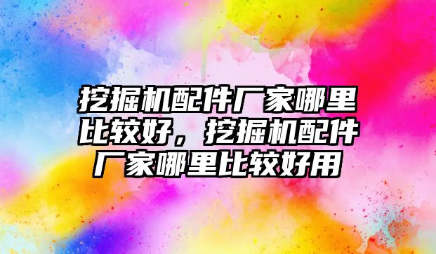 挖掘機配件廠家哪里比較好，挖掘機配件廠家哪里比較好用