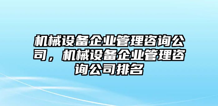 機(jī)械設(shè)備企業(yè)管理咨詢公司，機(jī)械設(shè)備企業(yè)管理咨詢公司排名