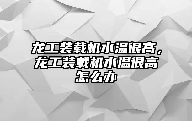 龍工裝載機水溫很高，龍工裝載機水溫很高怎么辦