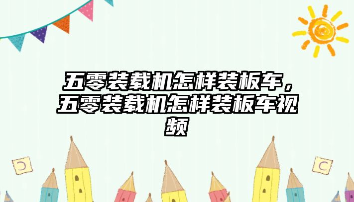 五零裝載機(jī)怎樣裝板車，五零裝載機(jī)怎樣裝板車視頻
