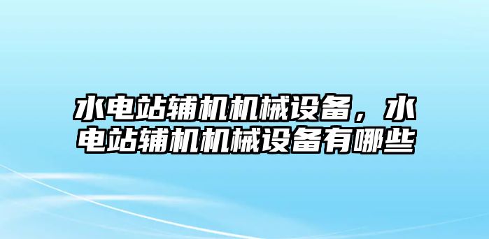 水電站輔機(jī)機(jī)械設(shè)備，水電站輔機(jī)機(jī)械設(shè)備有哪些