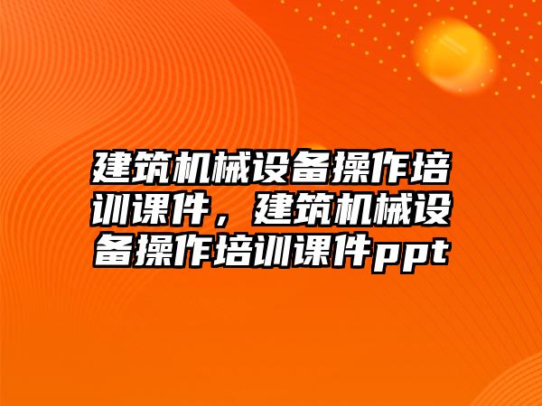 建筑機械設(shè)備操作培訓(xùn)課件，建筑機械設(shè)備操作培訓(xùn)課件ppt