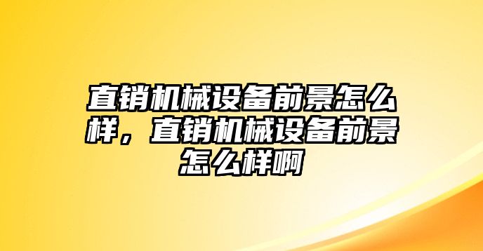 直銷機(jī)械設(shè)備前景怎么樣，直銷機(jī)械設(shè)備前景怎么樣啊