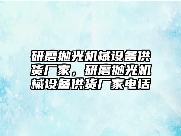 研磨拋光機(jī)械設(shè)備供貨廠家，研磨拋光機(jī)械設(shè)備供貨廠家電話