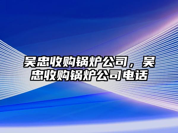 吳忠收購鍋爐公司，吳忠收購鍋爐公司電話