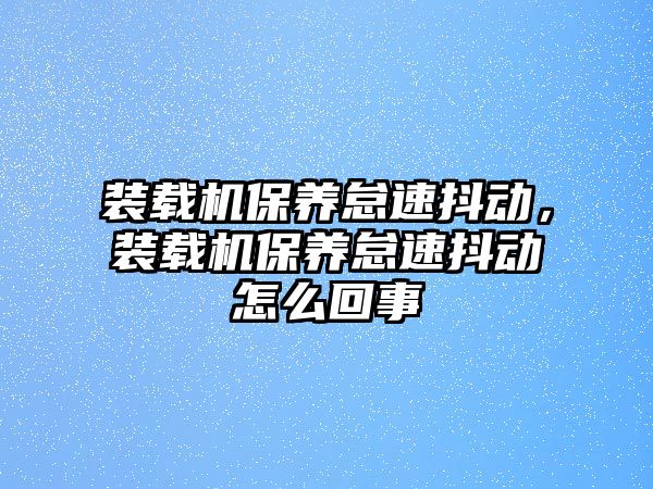 裝載機保養(yǎng)怠速抖動，裝載機保養(yǎng)怠速抖動怎么回事