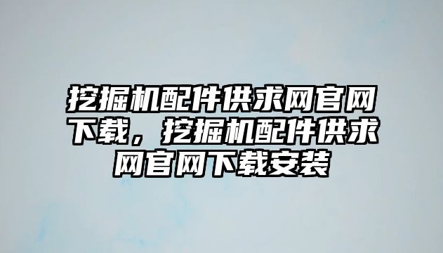 挖掘機(jī)配件供求網(wǎng)官網(wǎng)下載，挖掘機(jī)配件供求網(wǎng)官網(wǎng)下載安裝