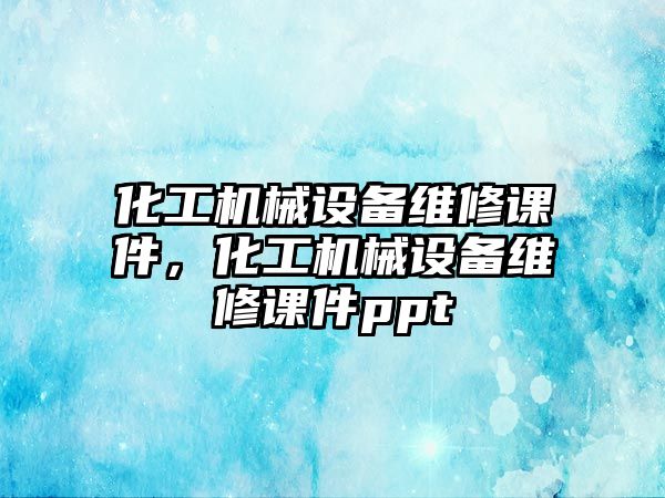 化工機(jī)械設(shè)備維修課件，化工機(jī)械設(shè)備維修課件ppt