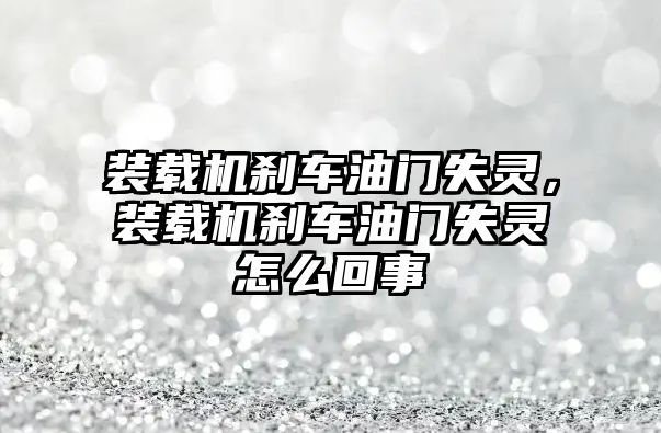 裝載機剎車油門失靈，裝載機剎車油門失靈怎么回事