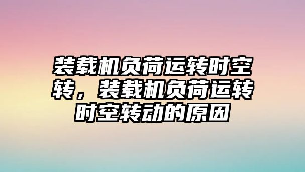 裝載機(jī)負(fù)荷運(yùn)轉(zhuǎn)時空轉(zhuǎn)，裝載機(jī)負(fù)荷運(yùn)轉(zhuǎn)時空轉(zhuǎn)動的原因