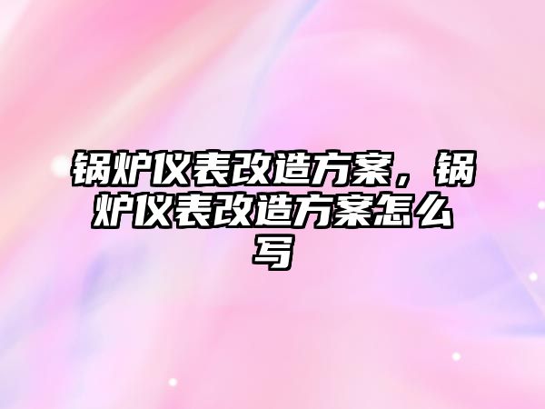 鍋爐儀表改造方案，鍋爐儀表改造方案怎么寫(xiě)