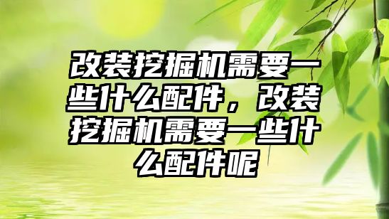 改裝挖掘機需要一些什么配件，改裝挖掘機需要一些什么配件呢