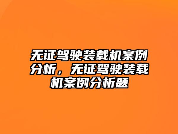 無證駕駛裝載機(jī)案例分析，無證駕駛裝載機(jī)案例分析題