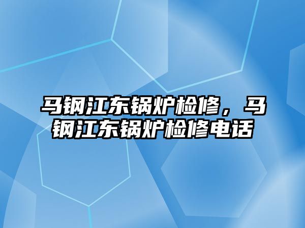 馬鋼江東鍋爐檢修，馬鋼江東鍋爐檢修電話