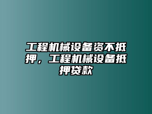 工程機(jī)械設(shè)備資不抵押，工程機(jī)械設(shè)備抵押貸款