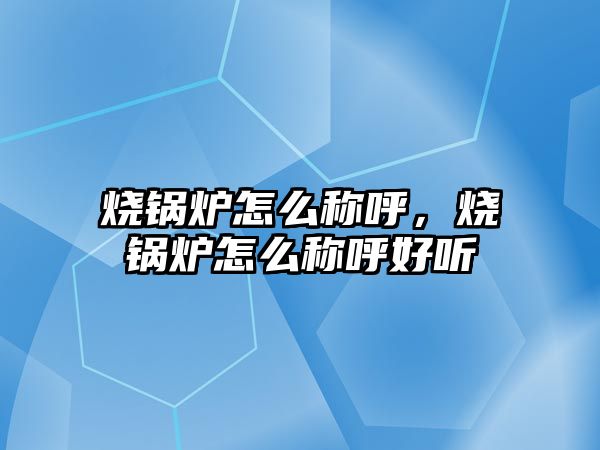 燒鍋爐怎么稱呼，燒鍋爐怎么稱呼好聽