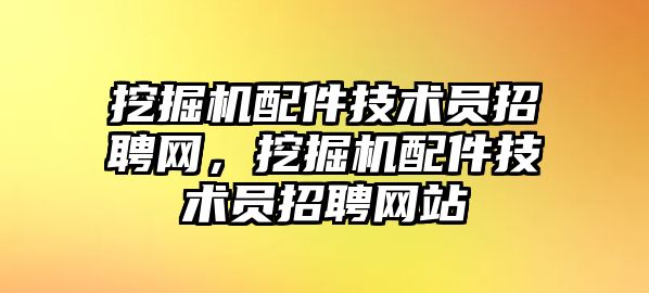 挖掘機配件技術(shù)員招聘網(wǎng)，挖掘機配件技術(shù)員招聘網(wǎng)站