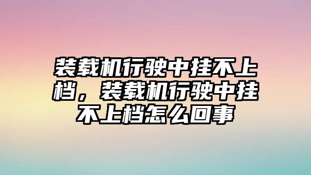 裝載機行駛中掛不上檔，裝載機行駛中掛不上檔怎么回事