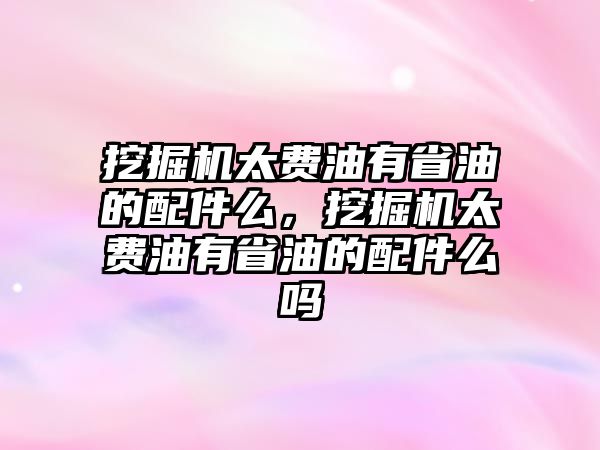 挖掘機太費油有省油的配件么，挖掘機太費油有省油的配件么嗎