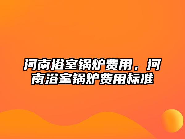 河南浴室鍋爐費(fèi)用，河南浴室鍋爐費(fèi)用標(biāo)準(zhǔn)