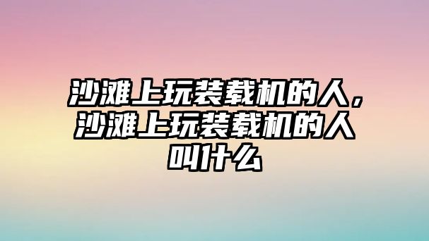 沙灘上玩裝載機的人，沙灘上玩裝載機的人叫什么