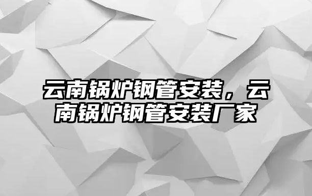 云南鍋爐鋼管安裝，云南鍋爐鋼管安裝廠家