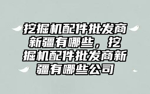 挖掘機配件批發(fā)商新疆有哪些，挖掘機配件批發(fā)商新疆有哪些公司