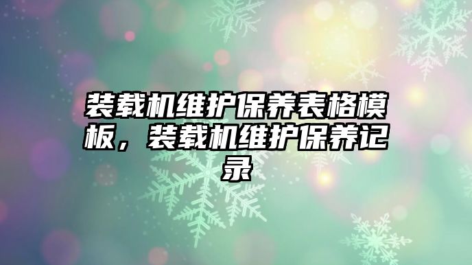 裝載機(jī)維護(hù)保養(yǎng)表格模板，裝載機(jī)維護(hù)保養(yǎng)記錄