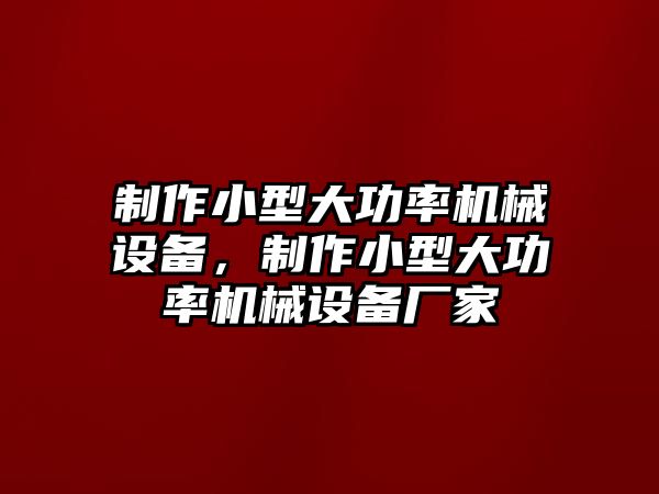 制作小型大功率機(jī)械設(shè)備，制作小型大功率機(jī)械設(shè)備廠家