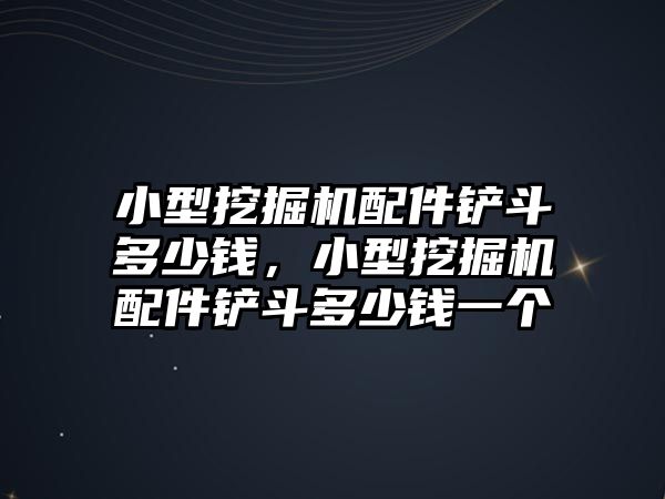 小型挖掘機配件鏟斗多少錢，小型挖掘機配件鏟斗多少錢一個