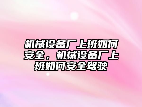 機(jī)械設(shè)備廠上班如何安全，機(jī)械設(shè)備廠上班如何安全駕駛