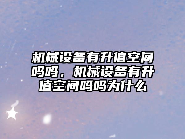 機械設(shè)備有升值空間嗎嗎，機械設(shè)備有升值空間嗎嗎為什么