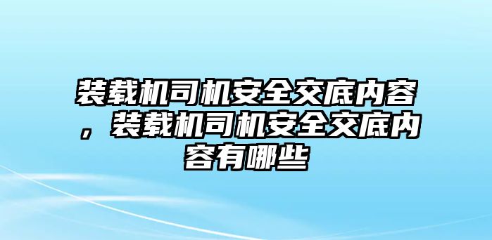 裝載機(jī)司機(jī)安全交底內(nèi)容，裝載機(jī)司機(jī)安全交底內(nèi)容有哪些