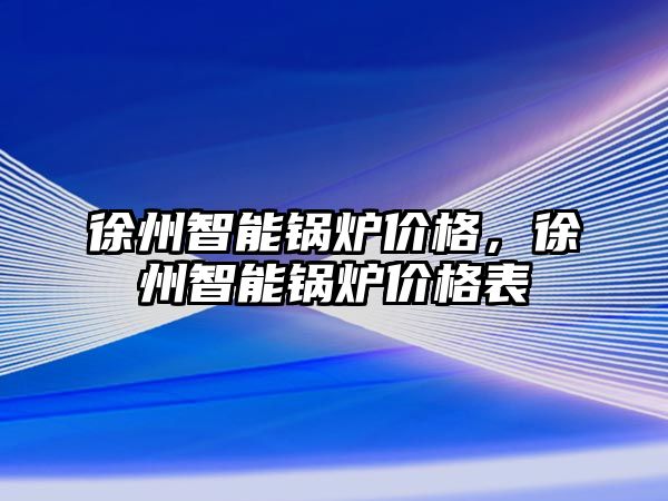 徐州智能鍋爐價(jià)格，徐州智能鍋爐價(jià)格表