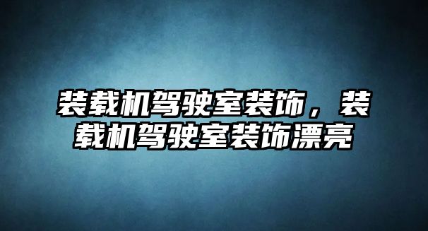 裝載機駕駛室裝飾，裝載機駕駛室裝飾漂亮