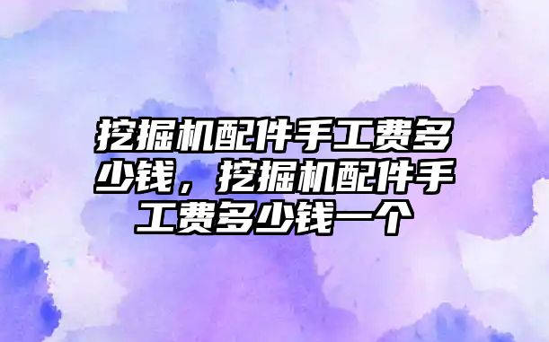 挖掘機配件手工費多少錢，挖掘機配件手工費多少錢一個