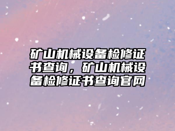 礦山機械設(shè)備檢修證書查詢，礦山機械設(shè)備檢修證書查詢官網(wǎng)