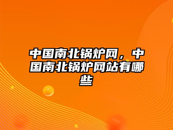 中國南北鍋爐網(wǎng)，中國南北鍋爐網(wǎng)站有哪些