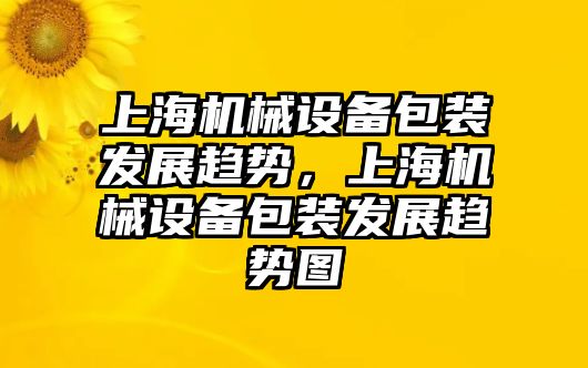 上海機械設備包裝發(fā)展趨勢，上海機械設備包裝發(fā)展趨勢圖