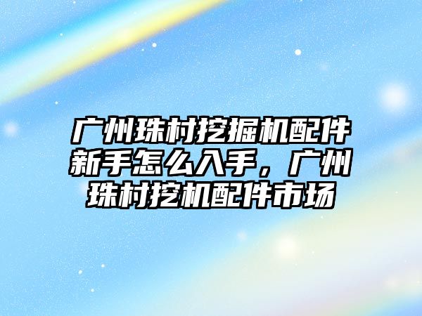 廣州珠村挖掘機(jī)配件新手怎么入手，廣州珠村挖機(jī)配件市場(chǎng)