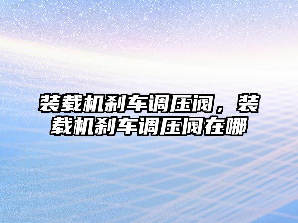 裝載機剎車調(diào)壓閥，裝載機剎車調(diào)壓閥在哪