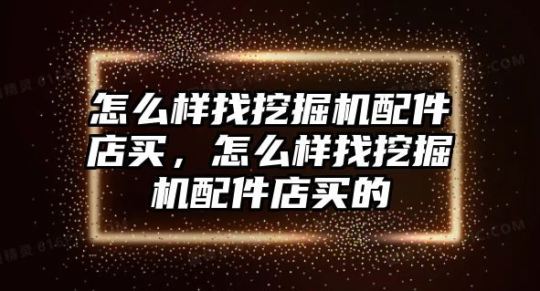 怎么樣找挖掘機(jī)配件店買，怎么樣找挖掘機(jī)配件店買的